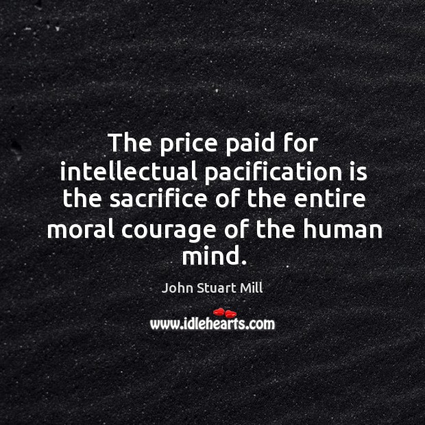 The price paid for intellectual pacification is the sacrifice of the entire moral courage of the human mind. Image