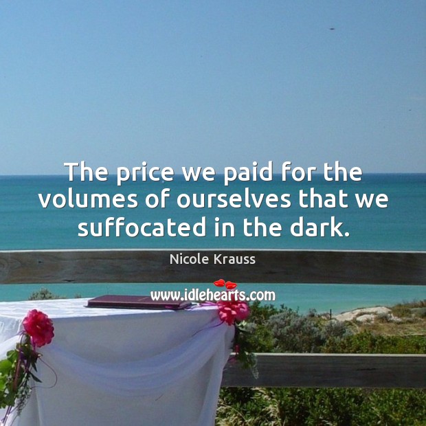 The price we paid for the volumes of ourselves that we suffocated in the dark. Nicole Krauss Picture Quote