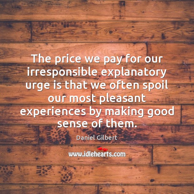 The price we pay for our irresponsible explanatory urge is that we Daniel Gilbert Picture Quote