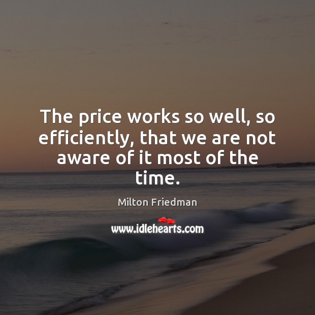 The price works so well, so efficiently, that we are not aware of it most of the time. Milton Friedman Picture Quote