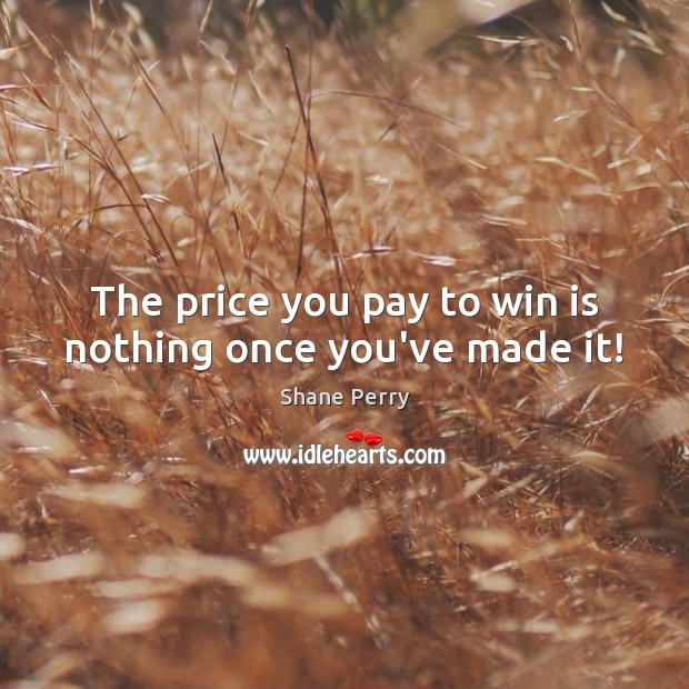 The price you pay to win is nothing once you’ve made it! Shane Perry Picture Quote