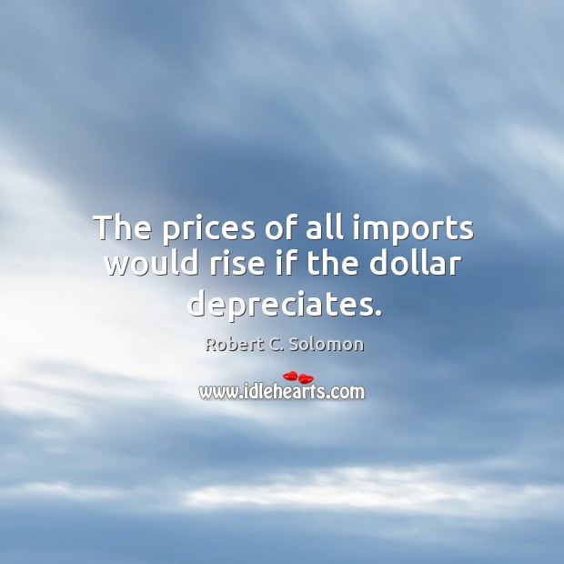 The prices of all imports would rise if the dollar depreciates. Robert C. Solomon Picture Quote