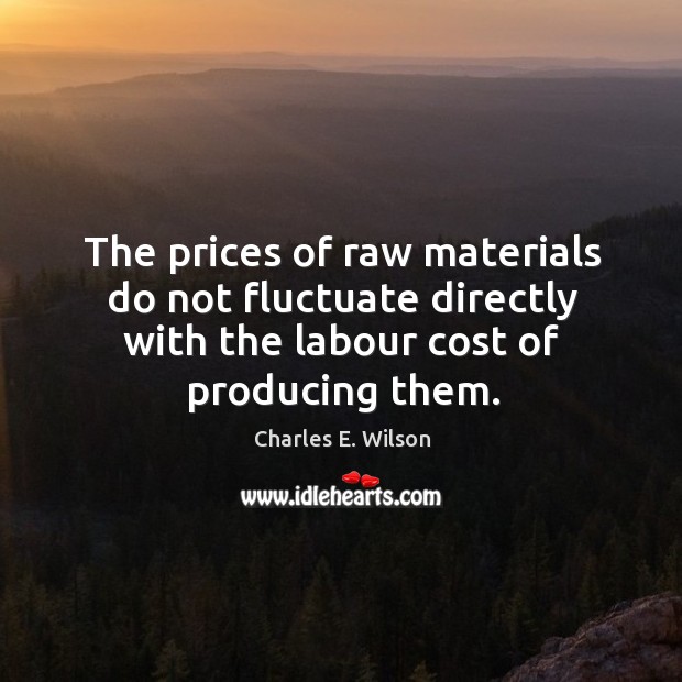 The prices of raw materials do not fluctuate directly with the labour cost of producing them. Charles E. Wilson Picture Quote