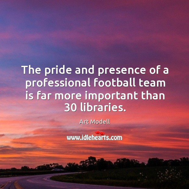 The pride and presence of a professional football team is far more important than 30 libraries. Art Modell Picture Quote