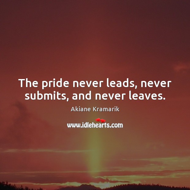 The pride never leads, never submits, and never leaves. Akiane Kramarik Picture Quote
