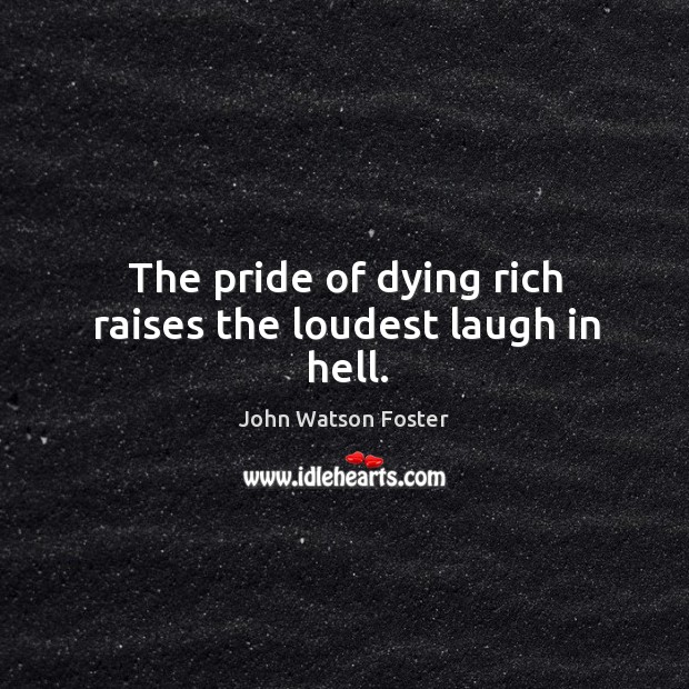 The pride of dying rich raises the loudest laugh in hell. John Watson Foster Picture Quote