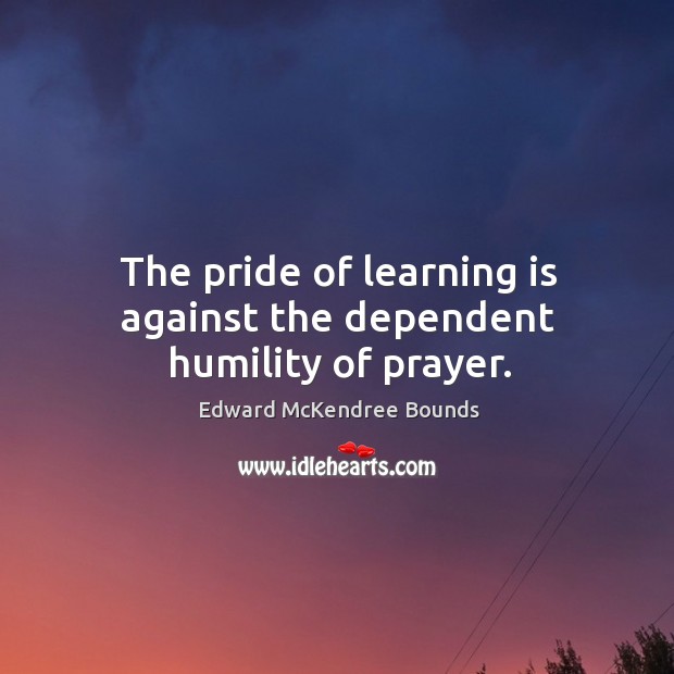The pride of learning is against the dependent humility of prayer. Edward McKendree Bounds Picture Quote