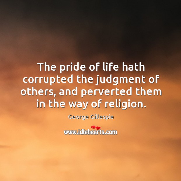The pride of life hath corrupted the judgment of others, and perverted them in the way of religion. Image