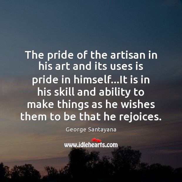 The pride of the artisan in his art and its uses is George Santayana Picture Quote