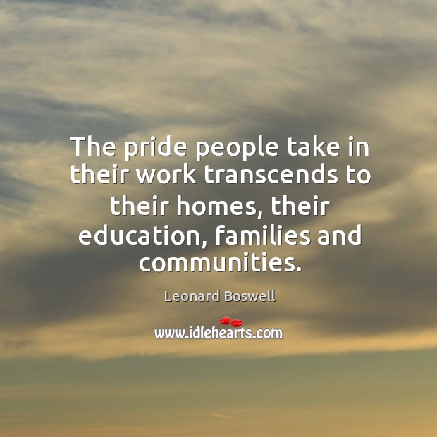 The pride people take in their work transcends to their homes, their education, families and communities. Leonard Boswell Picture Quote