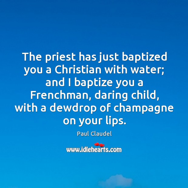 The priest has just baptized you a Christian with water; and I Paul Claudel Picture Quote