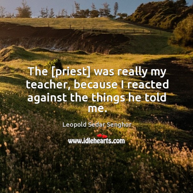 The [priest] was really my teacher, because I reacted against the things he told me. Leopold Sedar Senghor Picture Quote