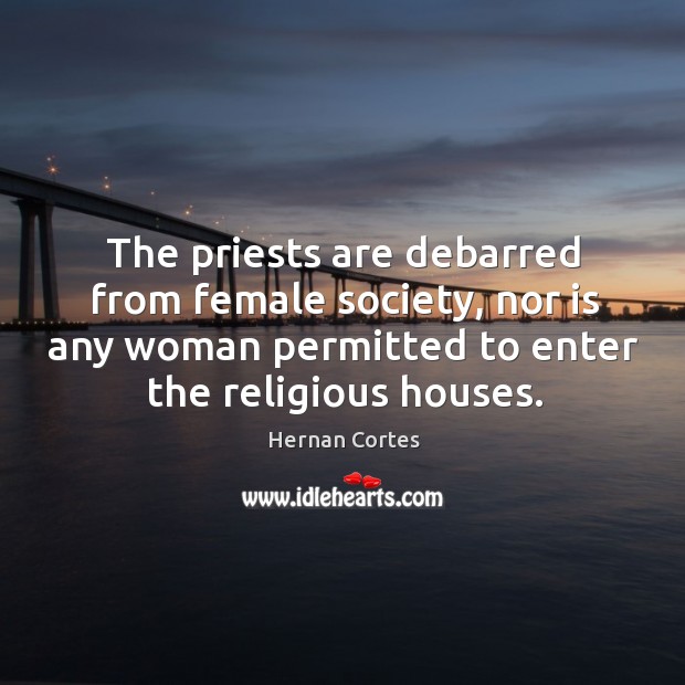 The priests are debarred from female society, nor is any woman permitted to enter the religious houses. 