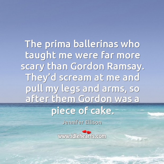 The prima ballerinas who taught me were far more scary than gordon ramsay. Jennifer Ellison Picture Quote