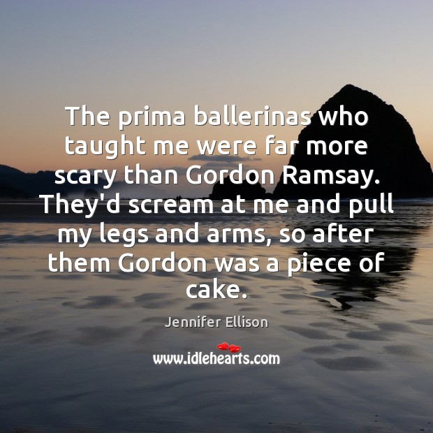 The prima ballerinas who taught me were far more scary than Gordon Jennifer Ellison Picture Quote