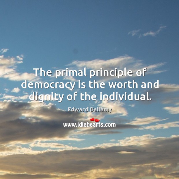 The primal principle of democracy is the worth and dignity of the individual. Edward Bellamy Picture Quote