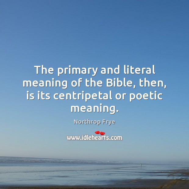 The primary and literal meaning of the Bible, then, is its centripetal or poetic meaning. Northrop Frye Picture Quote