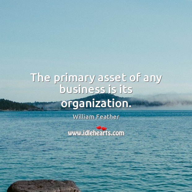 The primary asset of any business is its organization. William Feather Picture Quote