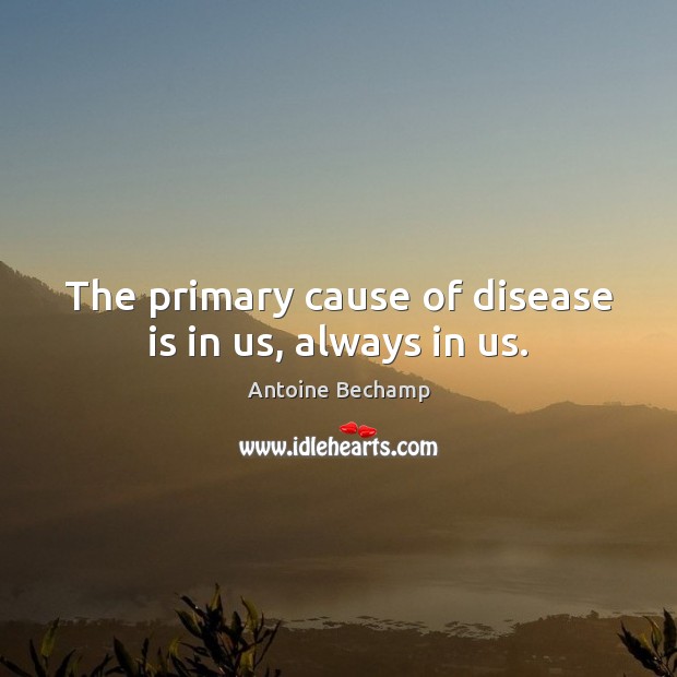 The primary cause of disease is in us, always in us. Antoine Bechamp Picture Quote