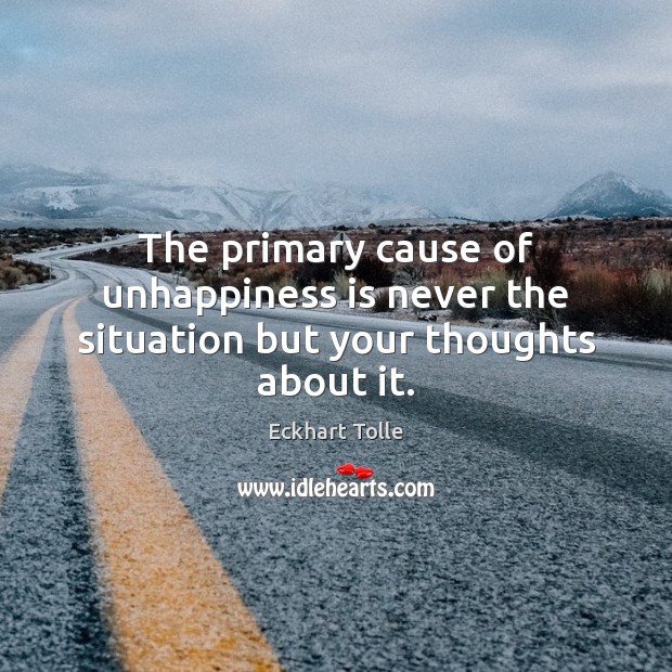 The primary cause of unhappiness is never the situation but your thoughts about it. Image