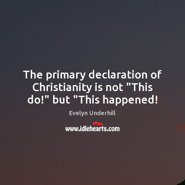 The primary declaration of Christianity is not “This do!” but “This happened! Evelyn Underhill Picture Quote