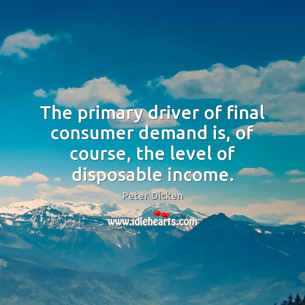 The primary driver of final consumer demand is, of course, the level of disposable income. Peter Dicken Picture Quote