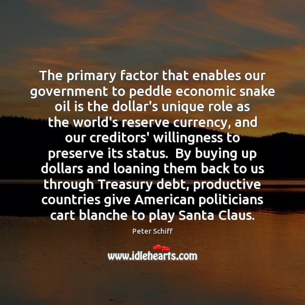 The primary factor that enables our government to peddle economic snake oil Peter Schiff Picture Quote