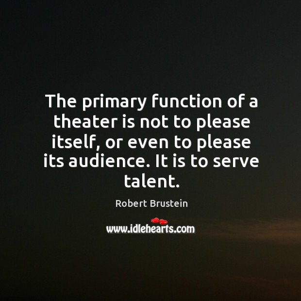 The primary function of a theater is not to please itself, or even to please its audience. It is to serve talent. Robert Brustein Picture Quote