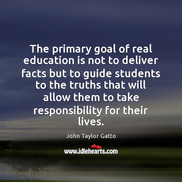 The primary goal of real education is not to deliver facts but John Taylor Gatto Picture Quote