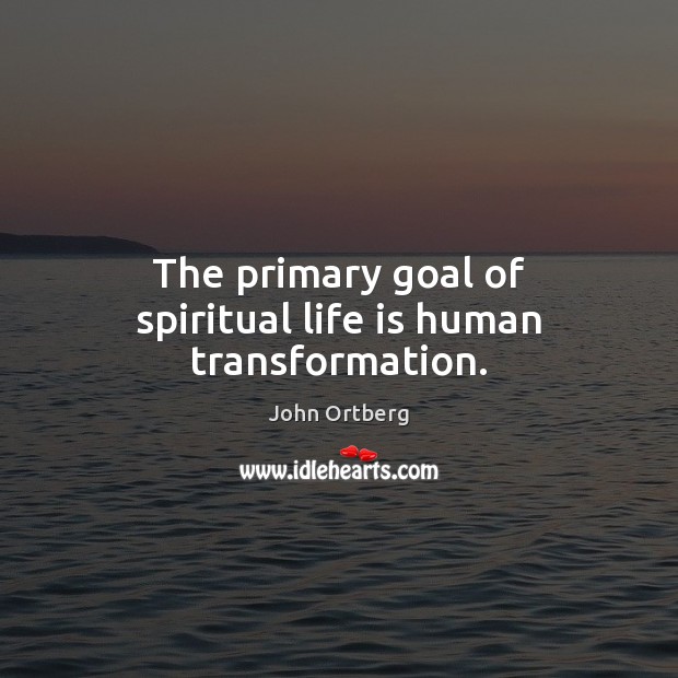 The primary goal of spiritual life is human transformation. John Ortberg Picture Quote