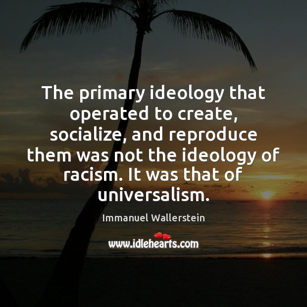 The primary ideology that operated to create, socialize, and reproduce them was Immanuel Wallerstein Picture Quote
