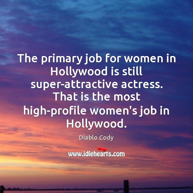 The primary job for women in Hollywood is still super-attractive actress. That Diablo Cody Picture Quote