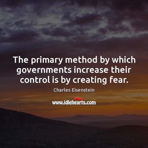 The primary method by which governments increase their control is by creating fear. Charles Eisenstein Picture Quote