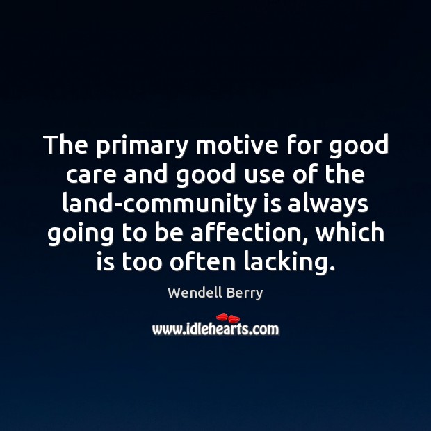 The primary motive for good care and good use of the land-community Wendell Berry Picture Quote
