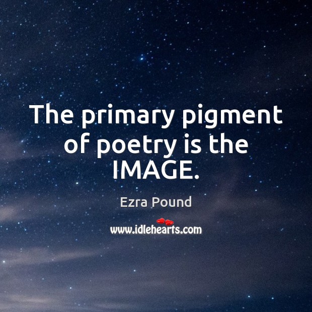 The primary pigment of poetry is the IMAGE. Image