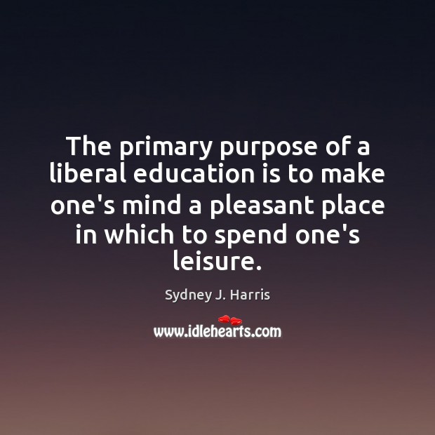 The primary purpose of a liberal education is to make one’s mind Sydney J. Harris Picture Quote