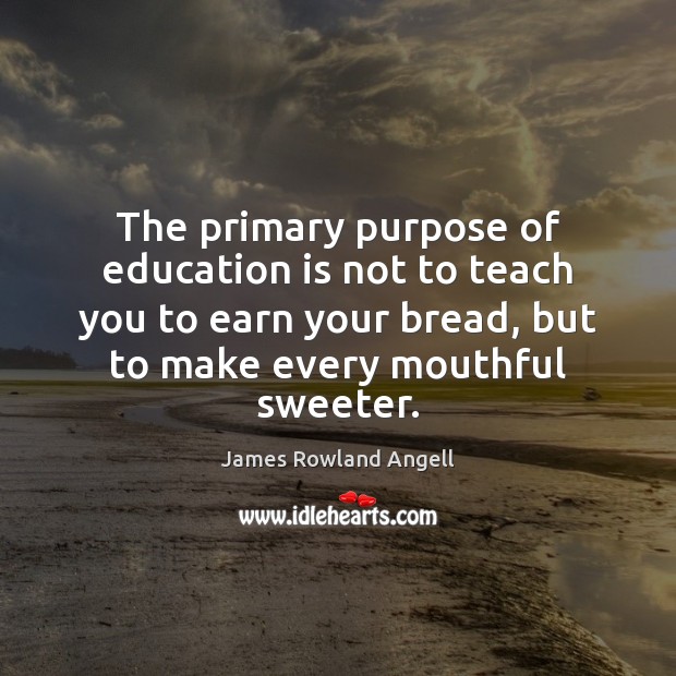 The primary purpose of education is not to teach you to earn James Rowland Angell Picture Quote