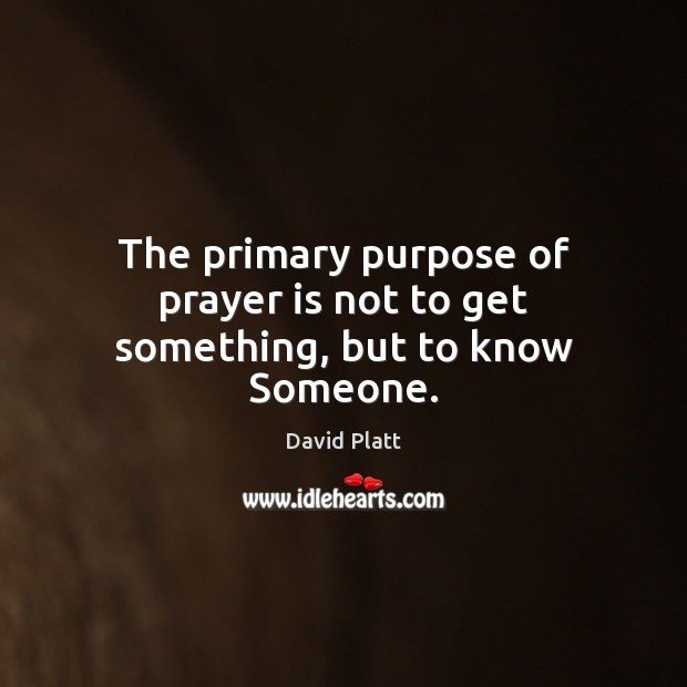 The primary purpose of prayer is not to get something, but to know Someone. David Platt Picture Quote