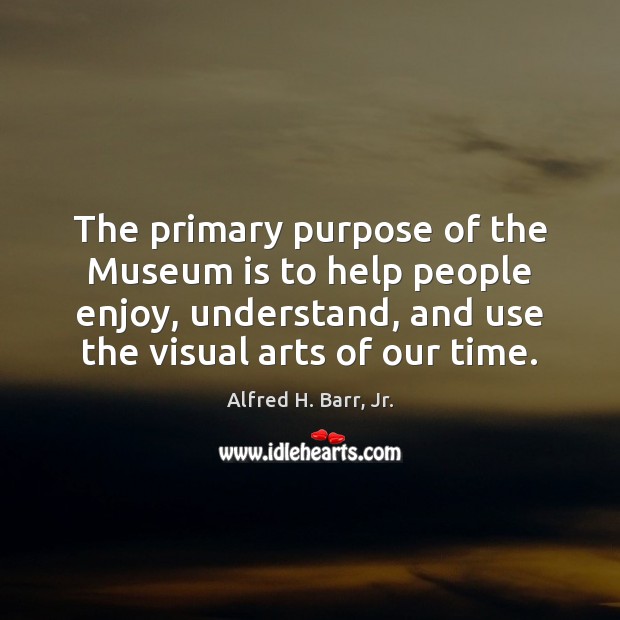 The primary purpose of the Museum is to help people enjoy, understand, Alfred H. Barr, Jr. Picture Quote