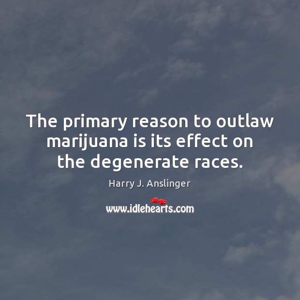 The primary reason to outlaw marijuana is its effect on the degenerate races. Harry J. Anslinger Picture Quote