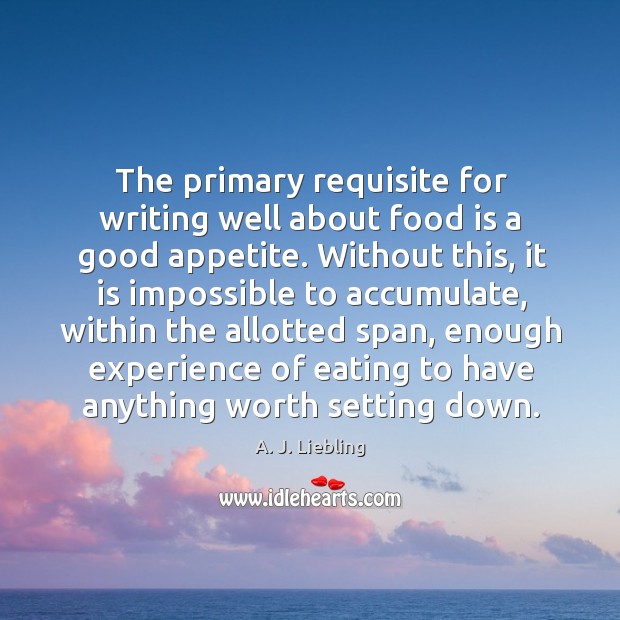 The primary requisite for writing well about food is a good appetite. A. J. Liebling Picture Quote