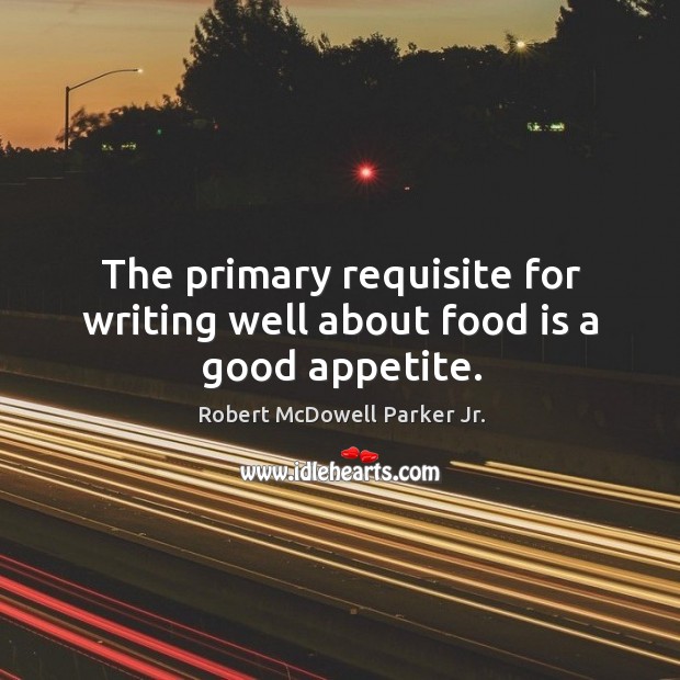 The primary requisite for writing well about food is a good appetite. Robert McDowell Parker Jr. Picture Quote