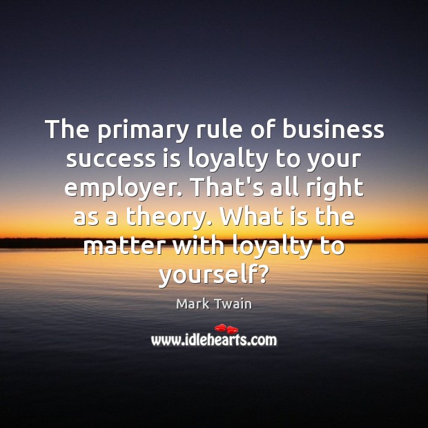 The primary rule of business success is loyalty to your employer. That’s Mark Twain Picture Quote