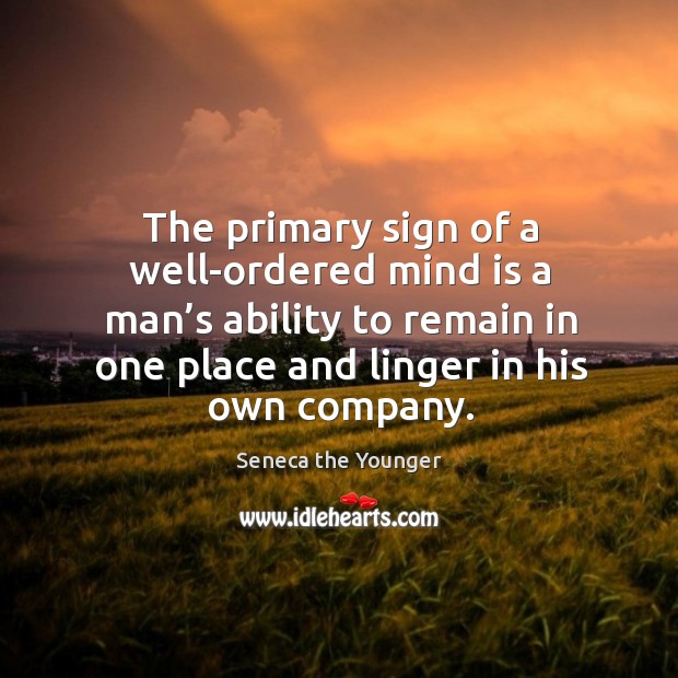 The primary sign of a well-ordered mind is a man’s ability to remain in one place and linger in his own company. Seneca the Younger Picture Quote