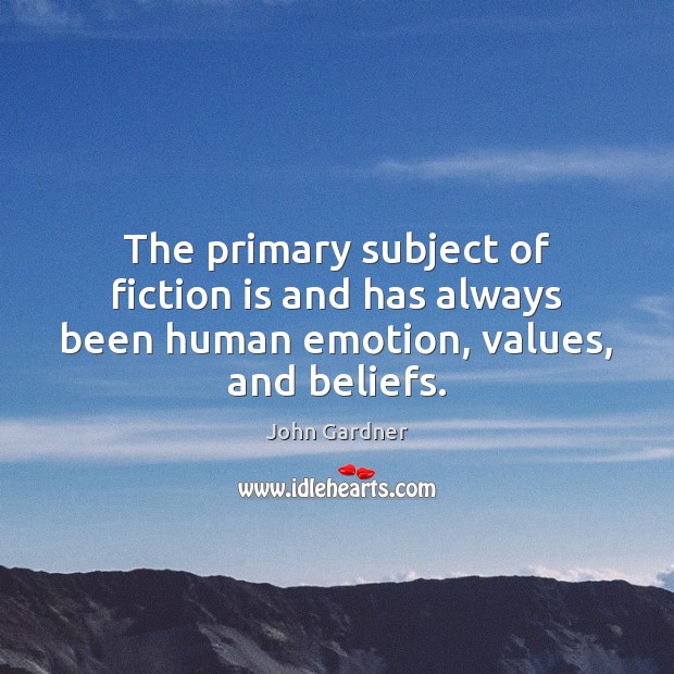 The primary subject of fiction is and has always been human emotion, values, and beliefs. John Gardner Picture Quote