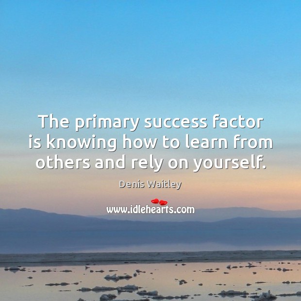 The primary success factor is knowing how to learn from others and rely on yourself. Denis Waitley Picture Quote