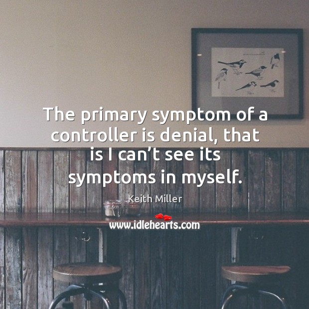 The primary symptom of a controller is denial, that is I can’t see its symptoms in myself. Keith Miller Picture Quote