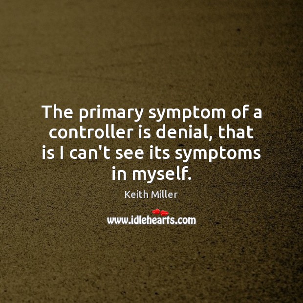 The primary symptom of a controller is denial, that is I can’t see its symptoms in myself. Keith Miller Picture Quote