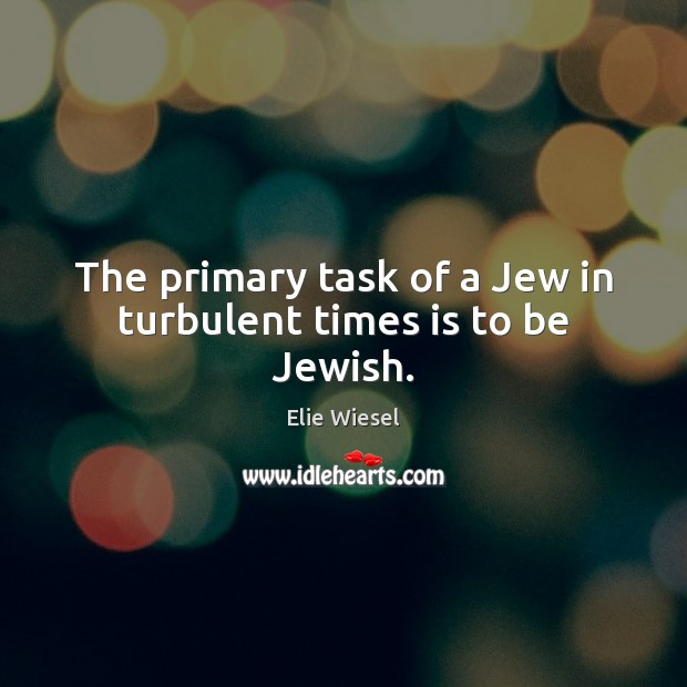 The primary task of a Jew in turbulent times is to be Jewish. Elie Wiesel Picture Quote