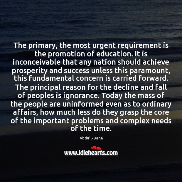The primary, the most urgent requirement is the promotion of education. It Abdu’l-Bahá Picture Quote